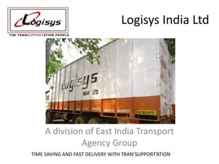 Logisys India Ltd
A division of East India Transport
Agency Group
TIME SAVING AND FAST DELIVERY WITH TRAN’SUPPORT’ATION
 