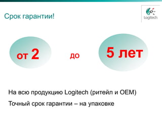 Срок гарантии!




   от 2             ДО          5 лет

 На всю продукцию Logitech (ритейл и ОЕМ)
 Точный срок гарантии – на упаковке
 