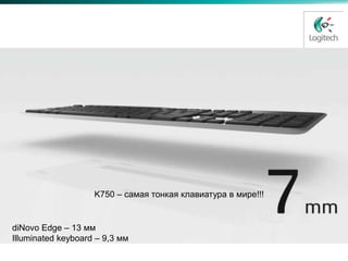 K750 – самая тонкая клавиатура в мире!!!


diNovo Edge – 13 мм
Illuminated keyboard – 9,3 мм
 