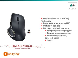 Performance Mouse MX™


                    Logitech DarkField™ Tracking
                   Technology
                    Возможность зарядки по USB
                    Unifying™ ресивер
                    Бескомпромисный контроль
                        Гиперскоростная прокрутка
                        Горизонтальная прокрутка
                        Переключение между
                       приложениями
                        Zoom
 