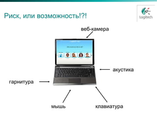 Риск, или возможность!?!
                      веб-камера




                                   акустика

 гарнитура



             мышь          клавиатура
 