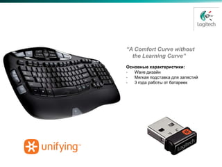 Wave Keyboard K350

                     “A Comfort Curve without
                       the Learning Curve”
                     Основные характеристики:
                     •  Wave дизайн
                     •  Мягкая подставка для запястий
                     •  3 года работы от батареек




                                 SRP: €59.99
                                 Заменяет: Wave Keyboard
                                 Дата запуска: Август 2009
 