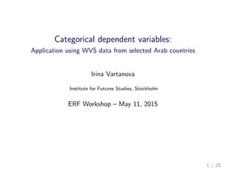 Categorical dependent variables:
Application using WVS data from selected Arab countries
Irina Vartanova
Institute for Futures Studies, Stockholm
ERF Workshop – May 11, 2015
1 / 25
 
