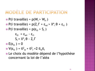  P(i travaille) = p(Wi > Wri )
 P(i travaille) = p(Zi Γ + εwi > X*i θ + εri )
 P(i travaille) = p(εti > Si )
εti = εwi - εri
Si = X*i θ - Zi Γ
 E(εti ) = 0
 V(εti ) = ϭ2
w + ϭ2
r +2 ϭwϭr
 Le choix du modèle dépend de l’hypothèse
concernant la loi de l’aléa
19
 