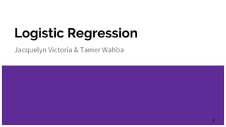 Logistic Regression
Jacquelyn Victoria & Tamer Wahba
1
 
