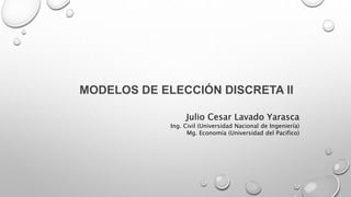 MODELOS DE ELECCIÓN DISCRETA II
Julio Cesar Lavado Yarasca
Ing. Civil (Universidad Nacional de Ingeniería)
Mg. Economía (Universidad del Pacifico)
 