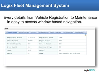 Rachna ERP – Fleet Management Module
Every details from Vehicle Registration to Maintenance
in easy to access window based navigation.
Logix Fleet Management System
 