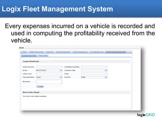 Rachna ERP – Fleet Management Module
Every expenses incurred on a vehicle is recorded and
used in computing the profitability received from the
vehicle.
Logix Fleet Management System
 