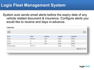 Rachna ERP – Feet Management Module
System auto sends email alerts before the expiry date of any
vehicle related document & insurance. Configure alerts you
would like to receive and days in-advance.
Logix Fleet Management System
 