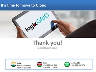 It’s time to move to Cloud
Thank you!
sales@logixgrid.com
India
+91-997-109-4859
+91-971-114-3389
Kenya
+254-735-560-563
+254-233-131-414
Saudi Arabia
+966-531-922-975
 