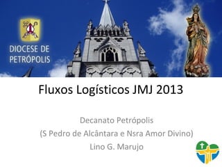Fluxos Logísticos JMJ 2013

           Decanato Petrópolis
(S Pedro de Alcântara e Nsra Amor Divino)
              Lino G. Marujo
 