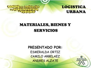 LOGISTICA URBANA MATERIALES, BIENES Y  SERVICIOS PRESENTADO POR: ESMERALDA ORTIZ  CAMILO ARBELAEZ  ANDRES ALZATE  