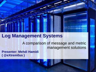 Log Management Systems
A comparison of message and metric
management solutions
Presenter: Mehdi Hamidi
( @eXtrem0us )
 