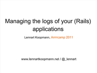 Managing the logs of your (Rails) applications Lennart Koopmann,  Arrrrcamp 2011 www.lennartkoopmann.net / @_lennart 