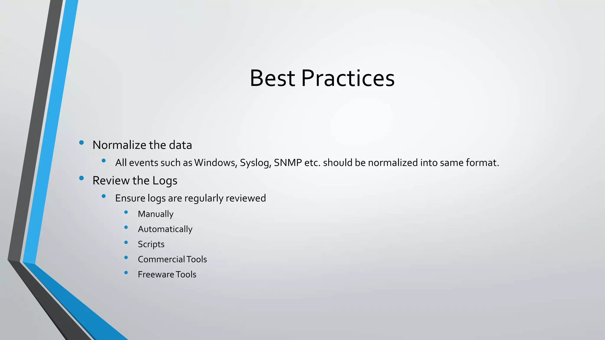 Best Practices
• Normalize the data
• All events such asWindows, Syslog, SNMP etc. should be normalized into same format.
• Review the Logs
• Ensure logs are regularly reviewed
• Manually
• Automatically
• Scripts
• CommercialTools
• FreewareTools
 