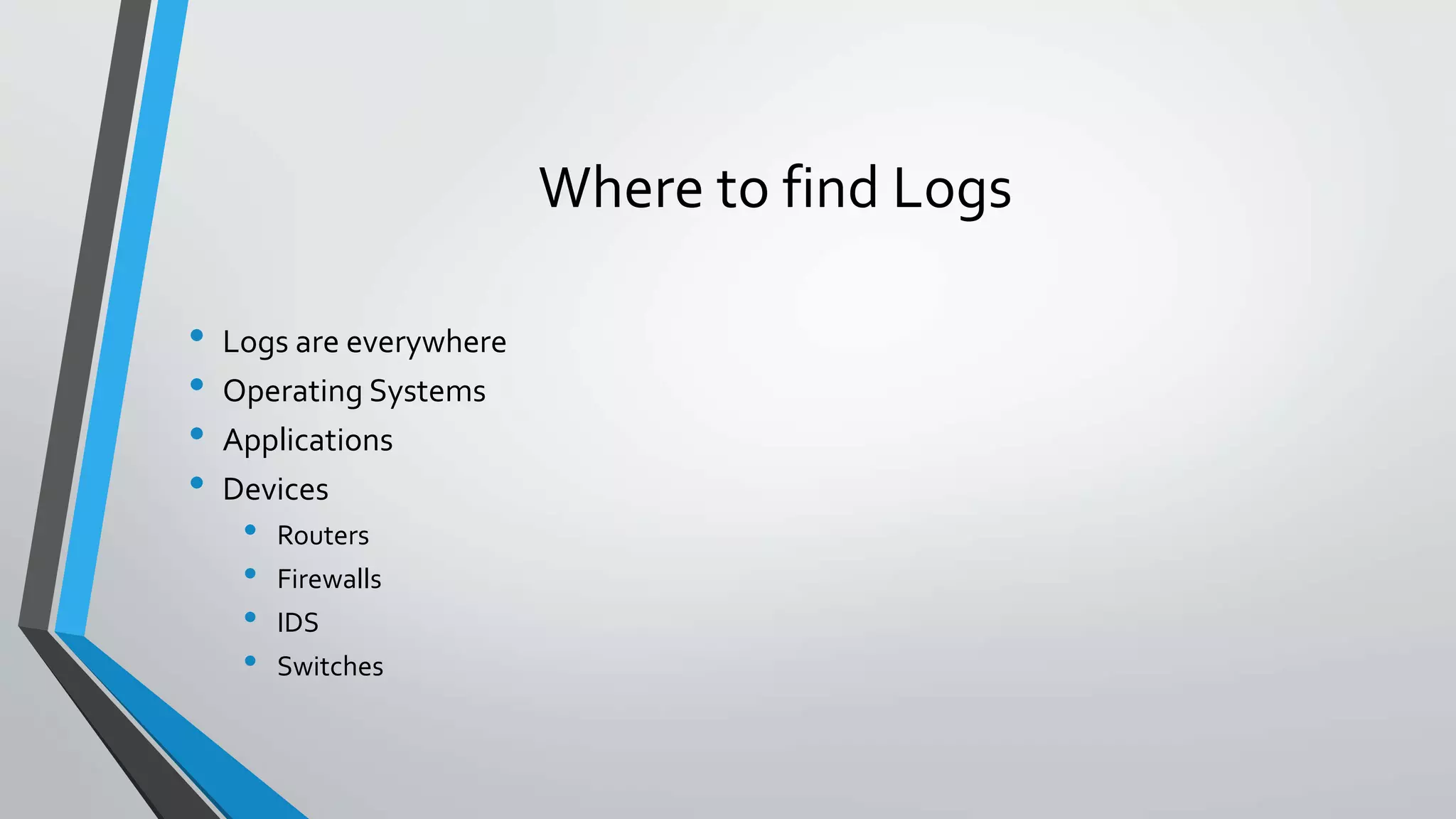 Where to find Logs
• Logs are everywhere
• Operating Systems
• Applications
• Devices
• Routers
• Firewalls
• IDS
• Switches
 