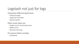 Logstash not just for logs 
Interpretes different log formats 
◦ Syslog messages 
◦ Log4j with full details 
◦ Apache log ...
