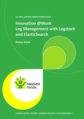 Jan 2014, HAPPIEST MINDS TECHNOLOGIES

Innovation @Work
Log Management with Logstash
and ElasticSearch
Rishav Rohit

SHARING. MINDFUL. INTEGRITY. LEARNING. EXCELLENCE. SOCIAL RESPONSIBILITY.

 