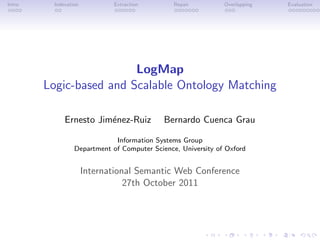 Intro Indexation Extraction Repair Overlapping Evaluation
LogMap
Logic-based and Scalable Ontology Matching
Ernesto Jiménez-Ruiz Bernardo Cuenca Grau
Information Systems Group
Department of Computer Science, University of Oxford
International Semantic Web Conference
27th October 2011
 