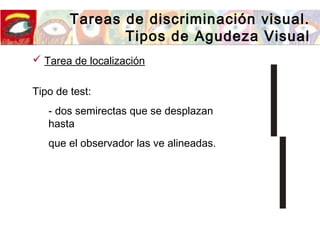 Tareas de discriminación visual.
Tipos de Agudeza Visual
Tipo de test:
- dos semirectas que se desplazan
hasta
que el observador las ve alineadas.
 Tarea de localización
 