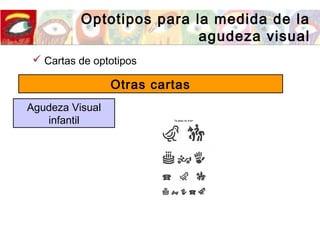 Optotipos para la medida de la
agudeza visual
 Cartas de optotipos
Otras cartas
Agudeza Visual
infantil
 