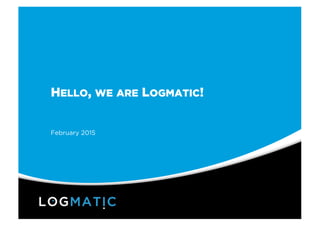 HELLO, WE ARE LOGMATIC!
February 2015
 