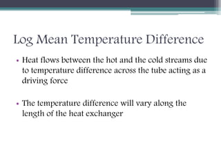 Log Mean Temperature Difference
• Heat flows between the hot and the cold streams due
to temperature difference across the tube acting as a
driving force
• The temperature difference will vary along the
length of the heat exchanger
 