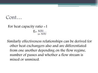 Cont…
For heat capacity ratio =1
E=
Similarly effectiveness relationships can be derived for
other heat exchangers also and are differentiated
from one another depending on the flow regime,
number of passes and whether a flow stream is
mixed or unmixed.
1+
 