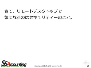 さて、リモートデスクトップで
気になるのはセキュリティーのこと。




       Copyright 2011 All rights reserved by SSA   25
 