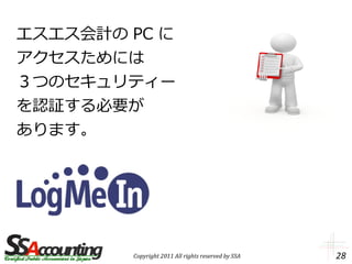 エスエス会計の PC に
アクセスためには
３つのセキュリティー
を認証する必要が
あります。




        Copyright 2011 All rights reserved by SSA   28
 