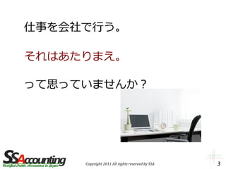 仕事を会社で行う。

それはあたりまえ。

って思っていませんか？




     Copyright 2011 All rights reserved by SSA   3
 