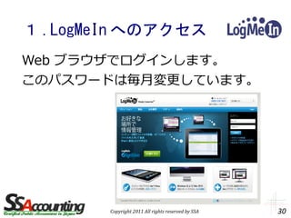１ .LogMeIn へのアクセス
Web ブラウザでログインします。
このパスワードは毎月変更しています。




        Copyright 2011 All rights reserved by SSA   30
 