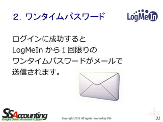 ２．ワンタイムパスワード

ログインに成功すると
LogMeIn から１回限りの
ワンタイムパスワードがメールで
送信されます。




      Copyright 2011 All rights reserved by SSA   31
 