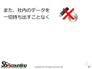 また、社内のデータを
一切持ち出すことなく




      Copyright 2011 All rights reserved by SSA   37
 