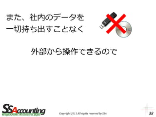 また、社内のデータを
一切持ち出すことなく

   外部から操作できるので




      Copyright 2011 All rights reserved by SSA   38
 