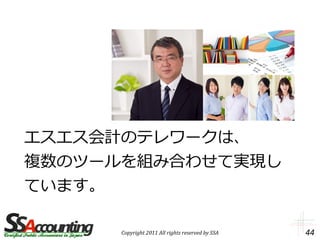 エスエス会計のテレワークは、
複数のツールを組み合わせて実現し
ています。

      Copyright 2011 All rights reserved by SSA   44
 