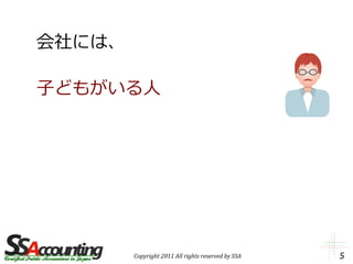 会社には、

子どもがいる人




        Copyright 2011 All rights reserved by SSA   5
 