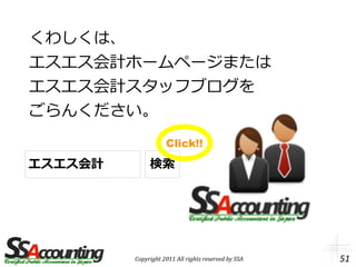 くわしくは、
エスエス会計ホームページまたは
エスエス会計スタッフブログを
ごらんください。
                    Click!!
エスエス会計        検索




         Copyright 2011 All rights reserved by SSA   51
 