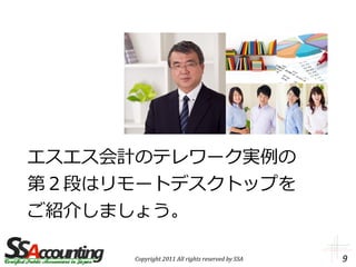 エスエス会計のテレワーク実例の
第２段はリモートデスクトップを
ご紹介しましょう。

      Copyright 2011 All rights reserved by SSA   9
 