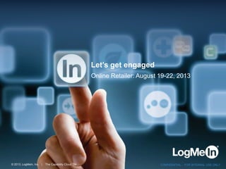 © 2013, LogMeIn, Inc. | The Capability Cloud TM CONFIDENTIAL - FOR INTERNAL USE ONLY
Let’s get engaged
Online Retailer: August 19-22, 2013
 