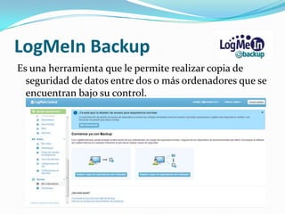 LogMeIn Backup
Es una herramienta que le permite realizar copia de
  seguridad de datos entre dos o más ordenadores que se
  encuentran bajo su control.
 