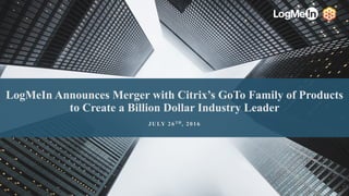LogMeIn Announces Merger with Citrix’s GoTo Family of Products
to Create a Billion Dollar Industry Leader
JULY 26TH, 2016
 