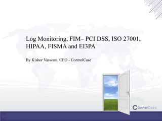 Log Monitoring, FIM– PCI DSS, ISO 27001,
HIPAA, FISMA and EI3PA
By Kishor Vaswani, CEO - ControlCase

 