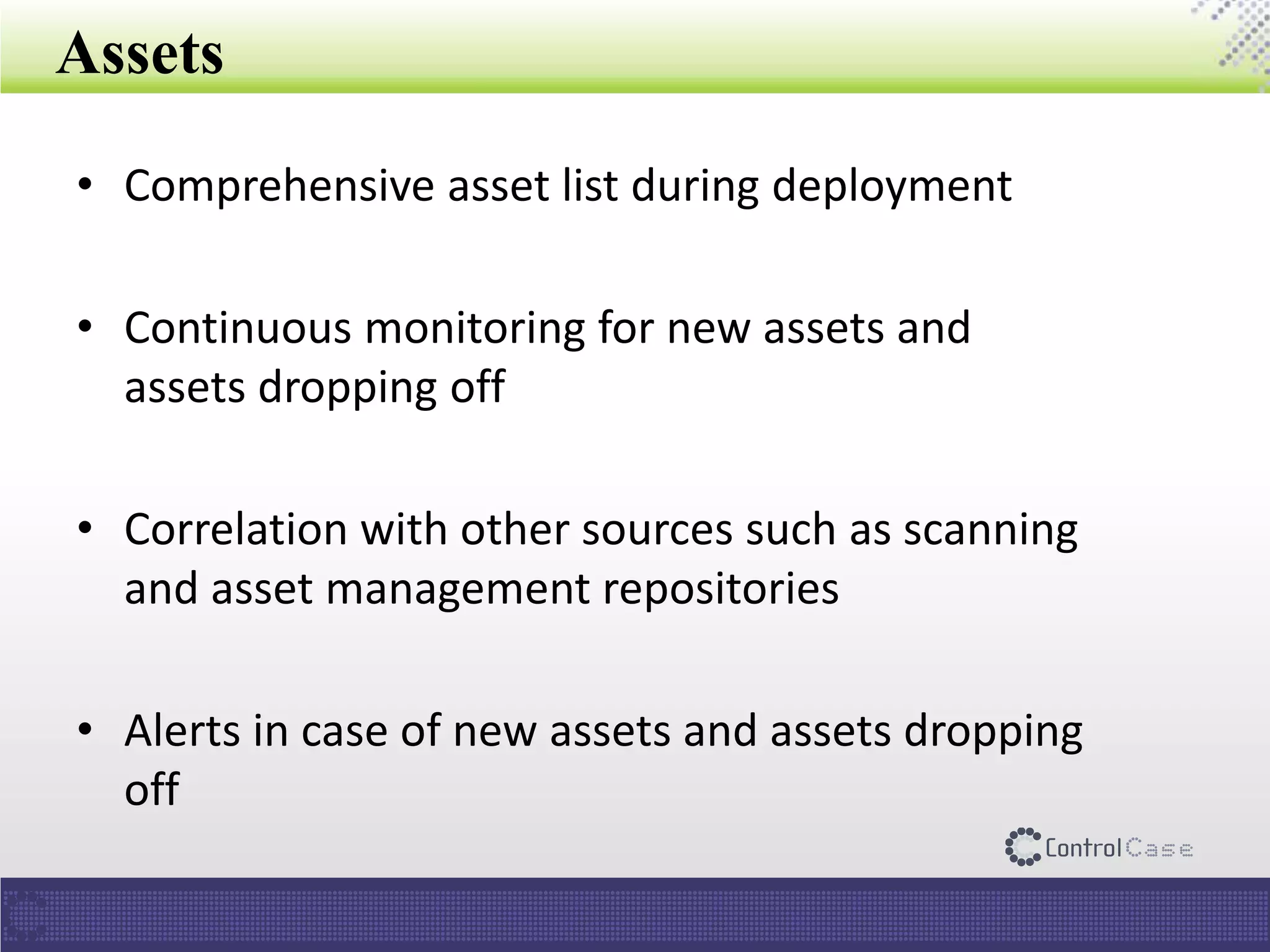 Assets
• Comprehensive asset list during deployment
• Continuous monitoring for new assets and
assets dropping off
• Correlation with other sources such as scanning
and asset management repositories
• Alerts in case of new assets and assets dropping
off
 