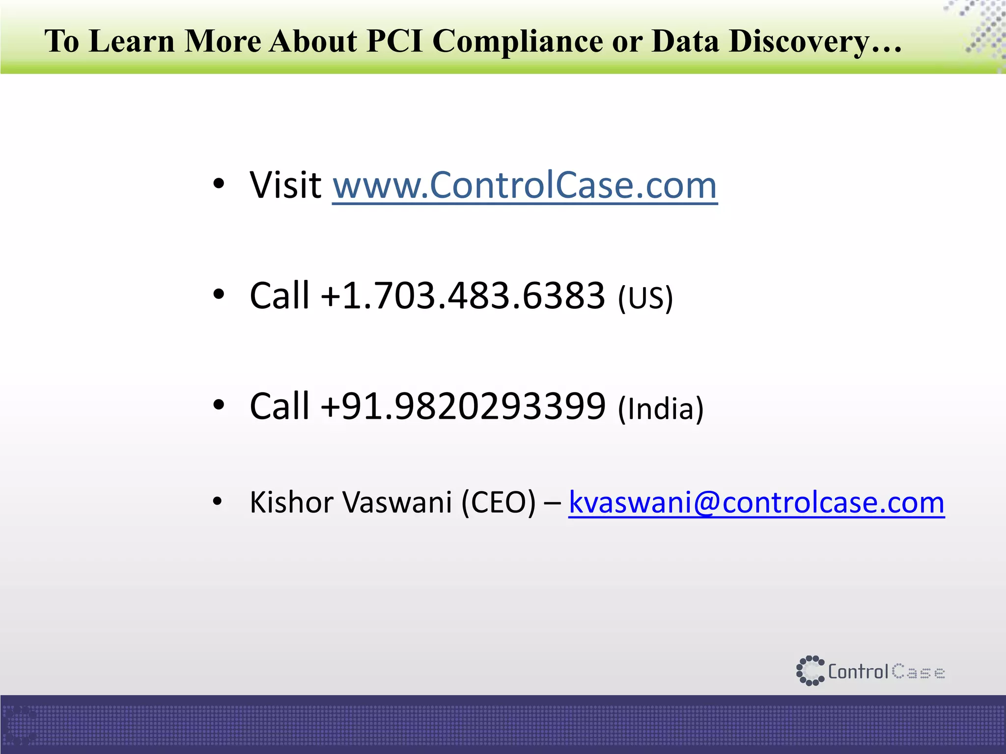 To Learn More About PCI Compliance or Data Discovery…
• Visit www.ControlCase.com
• Call +1.703.483.6383 (US)
• Call +91.9820293399 (India)
• Kishor Vaswani (CEO) – kvaswani@controlcase.com
 