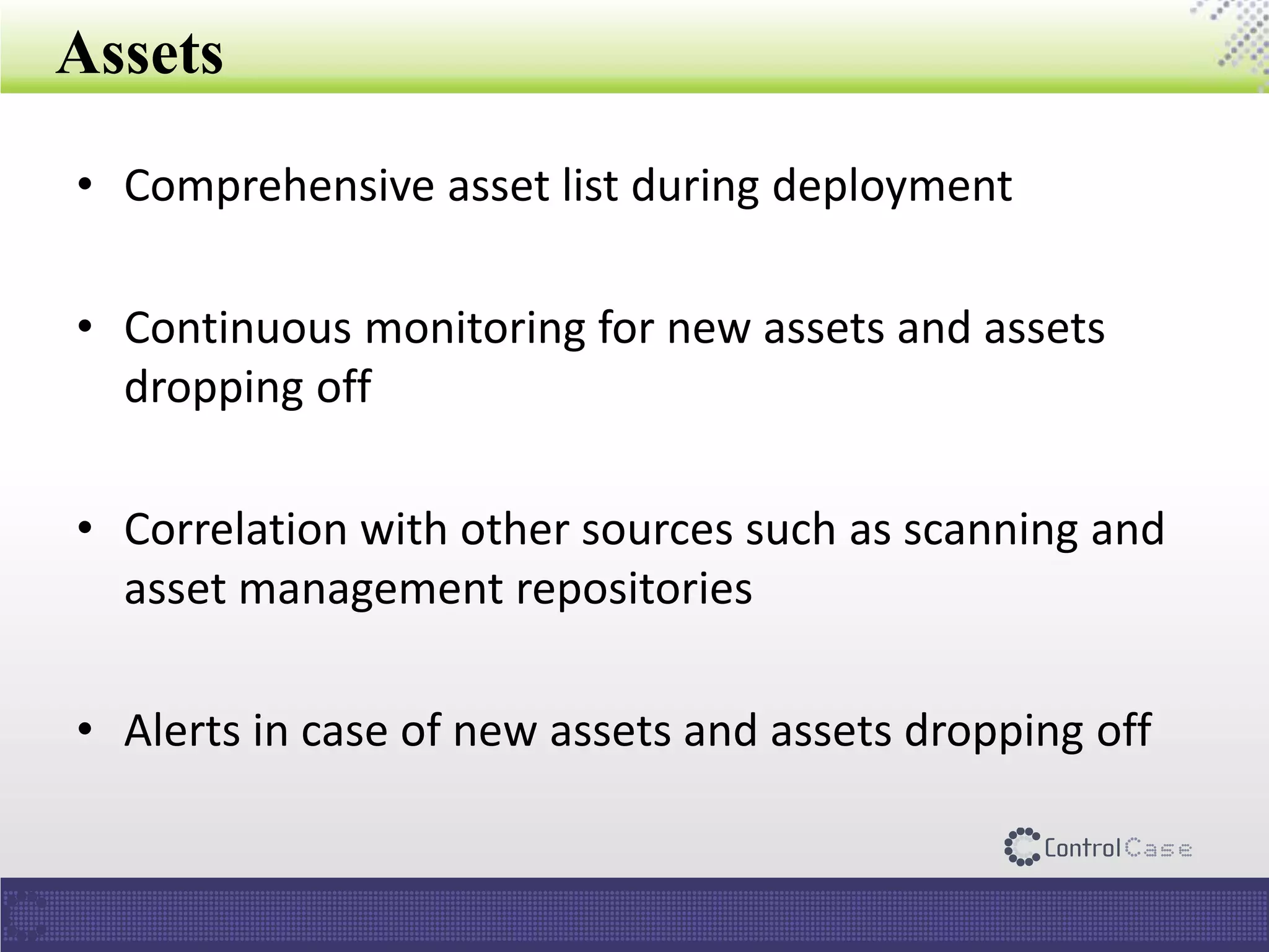 Assets
• Comprehensive asset list during deployment
• Continuous monitoring for new assets and assets
dropping off
• Correlation with other sources such as scanning and
asset management repositories
• Alerts in case of new assets and assets dropping off
 