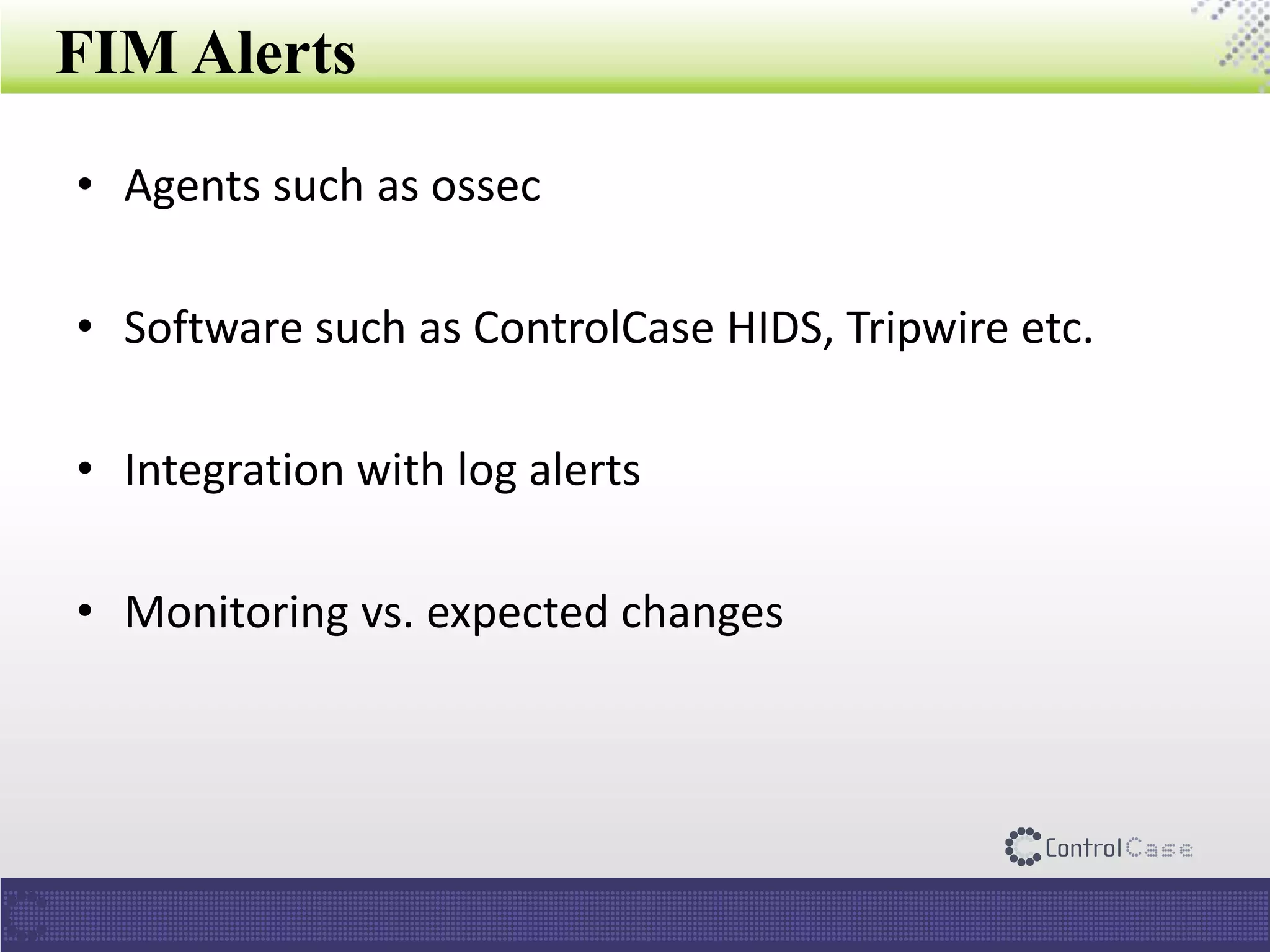 FIM Alerts
• Agents such as ossec
• Software such as ControlCase HIDS, Tripwire etc.
• Integration with log alerts
• Monitoring vs. expected changes
 