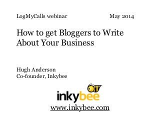 LogMyCalls webinar May 2014
!
How to get Bloggers to Write
About Your Business
Hugh Anderson
Co-founder, Inkybee
www.inkybee.com
 