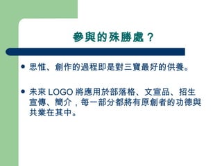 參與的殊勝處？ 思惟、創作的過程即是對三寶最好的供養。 未來 LOGO 將應用於部落格、文宣品、招生宣傳、簡介，每一部分都將有原創者的功德與共業在其中。 