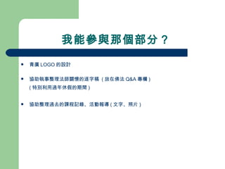 我能參與那個部分？ 青廣 LOGO 的設計 協助執事整理法師關懷的逐字稿  ( 放在佛法 Q&A 專欄 ) ( 特別利用過年休假的期間 ) 協助整理過去的課程記錄、活動報導 ( 文字、照片 ) 